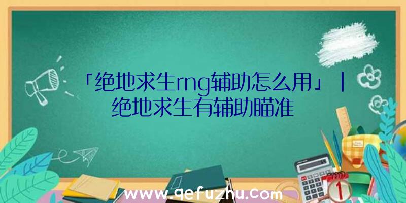 「绝地求生rng辅助怎么用」|绝地求生有辅助瞄准